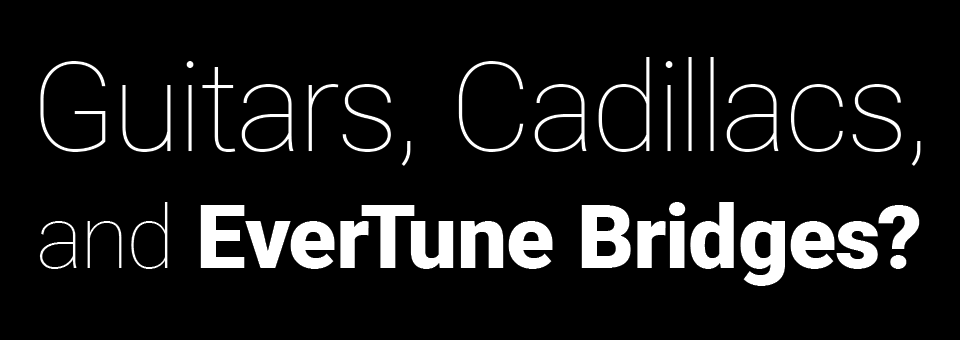 Guitars, Cadillacs, and EverTune Bridges?