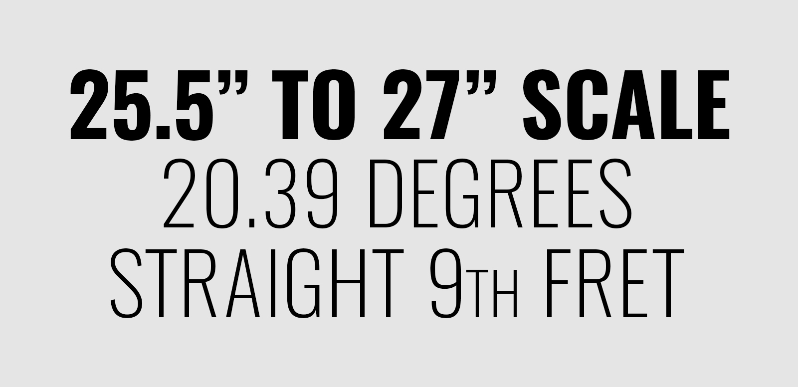 25.5 inch to 27 inch scale, 20.39 degrees, straight 9th fret
